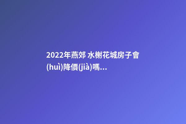 2022年燕郊 水榭花城房子會(huì)降價(jià)嗎？燕郊 水榭花城性價(jià)比高嗎？